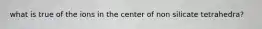 what is true of the ions in the center of non silicate tetrahedra?