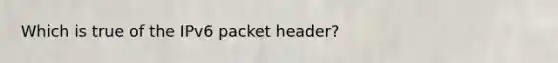 Which is true of the IPv6 packet header?