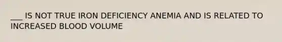 ___ IS NOT TRUE IRON DEFICIENCY ANEMIA AND IS RELATED TO INCREASED BLOOD VOLUME