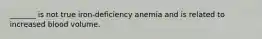 _______ is not true iron-deficiency anemia and is related to increased blood volume.