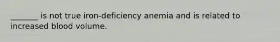 _______ is not true iron-deficiency anemia and is related to increased blood volume.