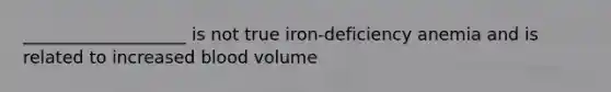 ___________________ is not true iron-deficiency anemia and is related to increased blood volume