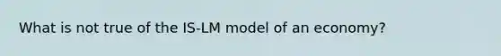 What is not true of the IS-LM model of an economy?