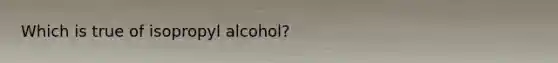 Which is true of isopropyl alcohol?