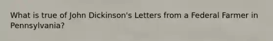 What is true of John Dickinson's Letters from a Federal Farmer in Pennsylvania?