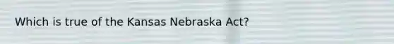 Which is true of the Kansas Nebraska Act?