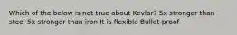 Which of the below is not true about Kevlar? 5x stronger than steel 5x stronger than iron It is flexible Bullet-proof