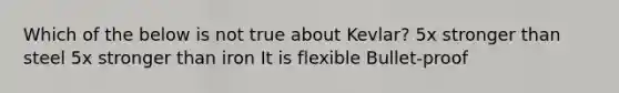 Which of the below is not true about Kevlar? 5x stronger than steel 5x stronger than iron It is flexible Bullet-proof