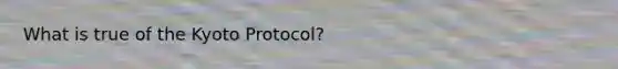 What is true of the Kyoto Protocol?