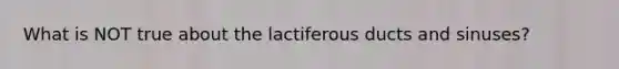 What is NOT true about the lactiferous ducts and sinuses?