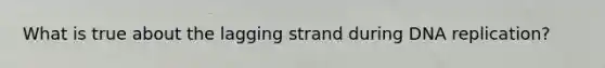 What is true about the lagging strand during <a href='https://www.questionai.com/knowledge/kofV2VQU2J-dna-replication' class='anchor-knowledge'>dna replication</a>?