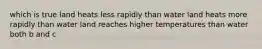 which is true land heats less rapidly than water land heats more rapidly than water land reaches higher temperatures than water both b and c