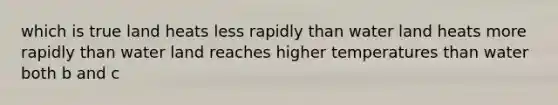 which is true land heats less rapidly than water land heats more rapidly than water land reaches higher temperatures than water both b and c