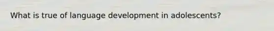 What is true of language development in adolescents?