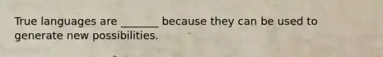 True languages are _______ because they can be used to generate new possibilities.