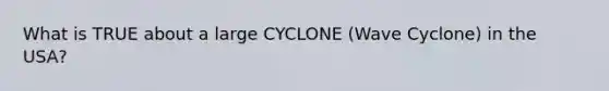 What is TRUE about a large CYCLONE (Wave Cyclone) in the USA?