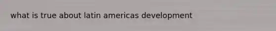 what is true about latin americas development