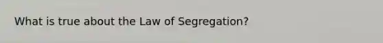 What is true about the Law of Segregation?