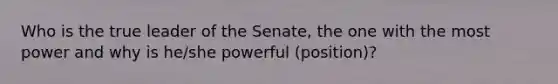 Who is the true leader of the Senate, the one with the most power and why is he/she powerful (position)?