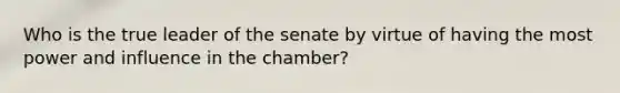 Who is the true leader of the senate by virtue of having the most power and influence in the chamber?