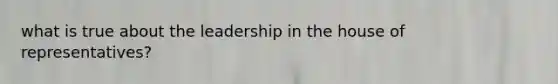 what is true about the leadership in the house of representatives?