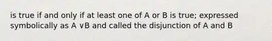 is true if and only if at least one of A or B is true; expressed symbolically as A ∨B and called the disjunction of A and B