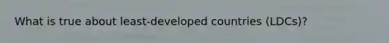 What is true about least-developed countries (LDCs)?