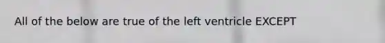 All of the below are true of the left ventricle EXCEPT