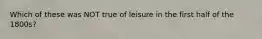 Which of these was NOT true of leisure in the first half of the 1800s?