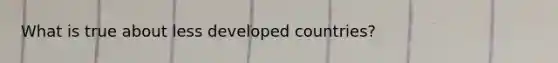 What is true about less developed countries?