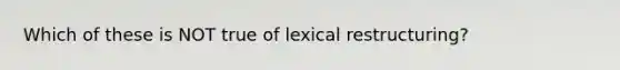 Which of these is NOT true of lexical restructuring?