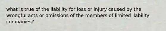 what is true of the liability for loss or injury caused by the wrongful acts or omissions of the members of limited liability companies?