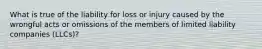 What is true of the liability for loss or injury caused by the wrongful acts or omissions of the members of limited liability companies (LLCs)?