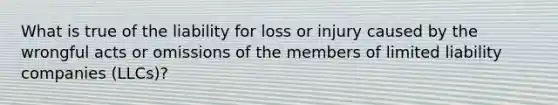 What is true of the liability for loss or injury caused by the wrongful acts or omissions of the members of limited liability companies (LLCs)?