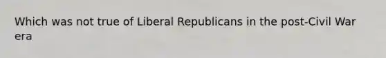 Which was not true of Liberal Republicans in the post-Civil War era