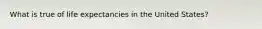 What is true of life expectancies in the United States?