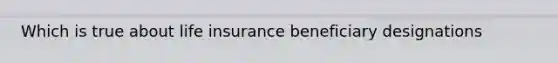 Which is true about life insurance beneficiary designations