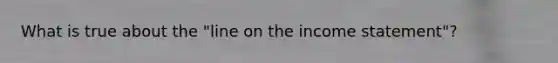 What is true about the "line on the income statement"?