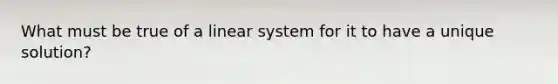 What must be true of a linear system for it to have a unique​ solution?