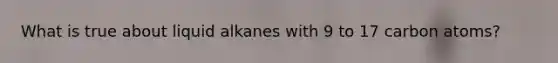 What is true about liquid alkanes with 9 to 17 carbon atoms?