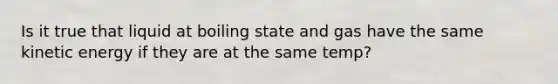 Is it true that liquid at boiling state and gas have the same kinetic energy if they are at the same temp?