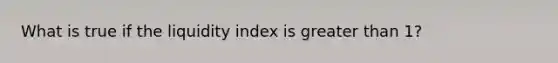 What is true if the liquidity index is greater than 1?