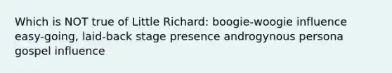 Which is NOT true of Little Richard: boogie-woogie influence easy-going, laid-back stage presence androgynous persona gospel influence