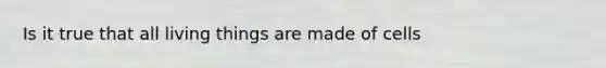 Is it true that all living things are made of cells