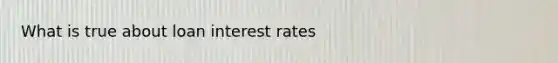 What is true about loan interest rates