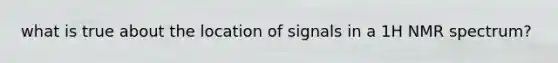 what is true about the location of signals in a 1H NMR spectrum?