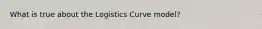 What is true about the Logistics Curve model?