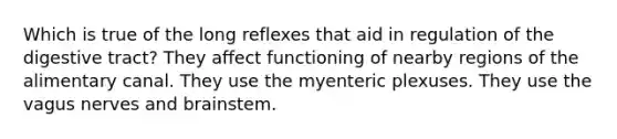 Which is true of the long reflexes that aid in regulation of the digestive tract? They affect functioning of nearby regions of the alimentary canal. They use the myenteric plexuses. They use the vagus nerves and brainstem.