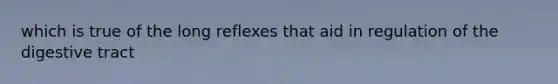 which is true of the long reflexes that aid in regulation of the digestive tract