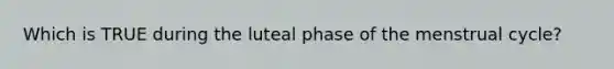 Which is TRUE during the luteal phase of the menstrual cycle?